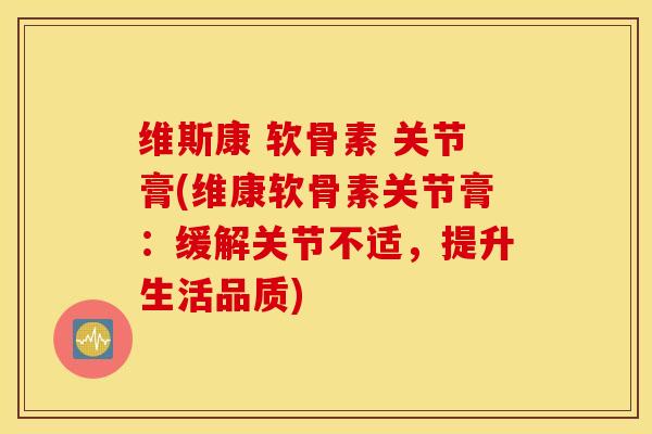 维斯康 软骨素 关节膏(维康软骨素关节膏:缓解关节不适,提升生活品质) 维斯康 软骨素 关节膏(维康软骨素关节膏:缓解关节不适,提升生活品质)