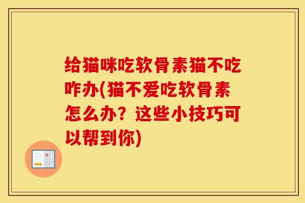 给猫咪吃软骨素猫不吃咋办(猫不爱吃软骨素怎么办?这些小技巧可以帮到你) 给猫咪吃软骨素猫不吃咋办(猫不爱吃软骨素怎么办?这些小技巧可以帮到你)