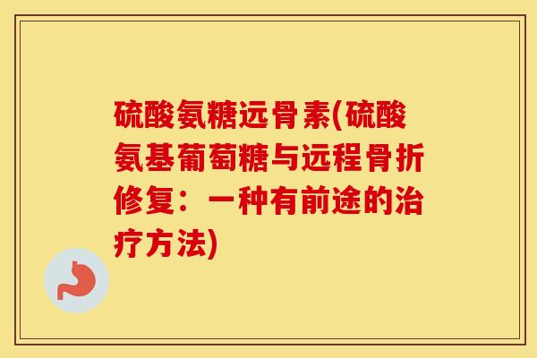 硫酸氨糖远骨素(硫酸氨基葡萄糖与远程修复:一种有前途的方法) 硫酸氨糖远骨素(硫酸氨基葡萄糖与远程修复:一种有前途的方法)