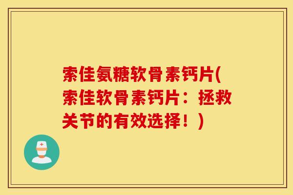 索佳氨糖软骨素钙片(索佳软骨素钙片:拯救关节的有效选择!) 索佳氨糖软骨素钙片(索佳软骨素钙片:拯救关节的有效选择!)