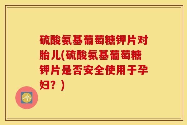 硫酸氨基葡萄糖钾片对胎儿(硫酸氨基葡萄糖钾片是否安全使用于孕妇?) 硫酸氨基葡萄糖钾片对胎儿(硫酸氨基葡萄糖钾片是否安全使用于孕妇?)