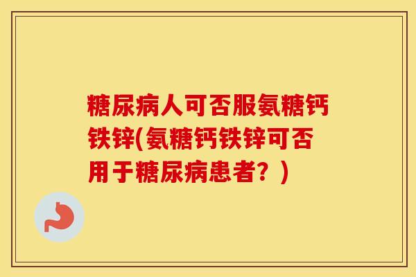 人可否服氨糖钙铁锌(氨糖钙铁锌可否用于患者？)