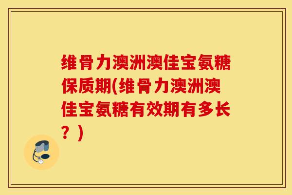 维骨力澳洲澳佳宝氨糖保质期(维骨力澳洲澳佳宝氨糖有效期有多长？)