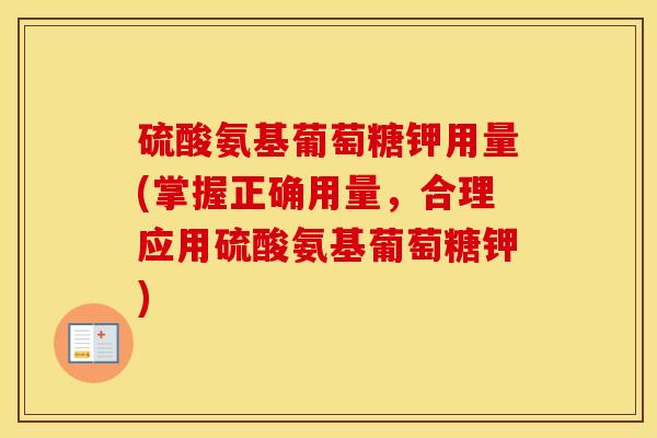 硫酸氨基葡萄糖钾用量(掌握正确用量,合理应用硫酸氨基葡萄糖钾) 硫酸氨基葡萄糖钾用量(掌握正确用量,合理应用硫酸氨基葡萄糖钾)