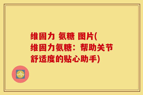 维固力 氨糖 图片(维固力氨糖:帮助关节舒适度的贴心助手) 维固力 氨糖 图片(维固力氨糖:帮助关节舒适度的贴心助手)