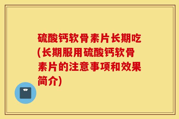 硫酸钙软骨素片长期吃(长期服用硫酸钙软骨素片的注意事项和效果简介) 硫酸钙软骨素片长期吃(长期服用硫酸钙软骨素片的注意事项和效果简介)