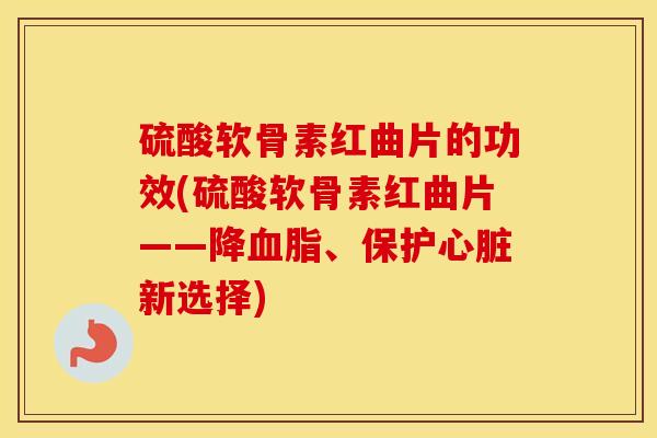 硫酸软骨素红曲片的功效(硫酸软骨素红曲片——降、保护新选择) 硫酸软骨素红曲片的功效(硫酸软骨素红曲片——降、保护新选择)