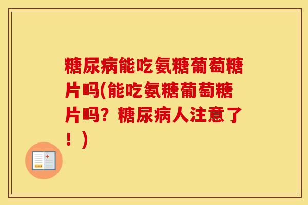 能吃氨糖葡萄糖片吗(能吃氨糖葡萄糖片吗?人注意了!) 能吃氨糖葡萄糖片吗(能吃氨糖葡萄糖片吗?人注意了!)