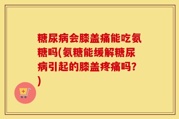会膝盖痛能吃氨糖吗(氨糖能缓解引起的膝盖吗?) 会膝盖痛能吃氨糖吗(氨糖能缓解引起的膝盖吗?)