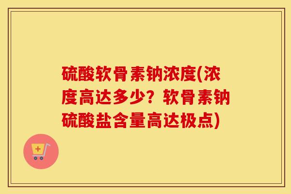 硫酸软骨素钠浓度(浓度高达多少?软骨素钠硫酸盐含量高达极点) 硫酸软骨素钠浓度(浓度高达多少?软骨素钠硫酸盐含量高达极点)