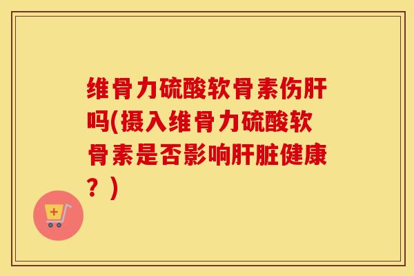 维骨力硫酸软骨素伤吗(摄入维骨力硫酸软骨素是否影响健康?) 维骨力硫酸软骨素伤吗(摄入维骨力硫酸软骨素是否影响健康?)