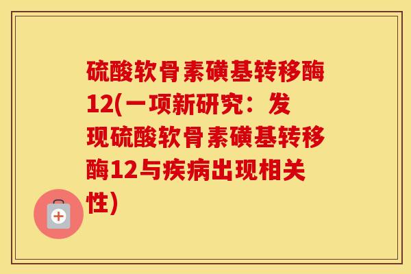 硫酸软骨素磺基转移酶12(一项新研究:发现硫酸软骨素磺基转移酶12与出现相关性) 硫酸软骨素磺基转移酶12(一项新研究:发现硫酸软骨素磺基转移酶12与出现相关性)
