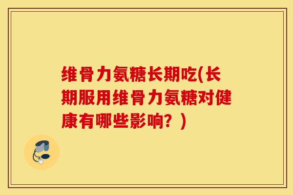 维骨力氨糖长期吃(长期服用维骨力氨糖对健康有哪些影响?) 维骨力氨糖长期吃(长期服用维骨力氨糖对健康有哪些影响?)