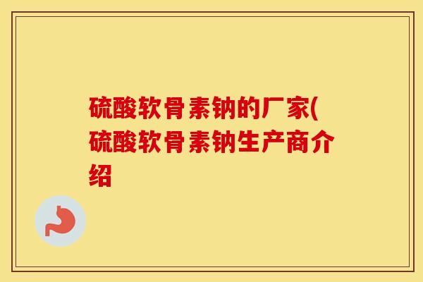 硫酸软骨素钠的厂家(硫酸软骨素钠生产商介绍