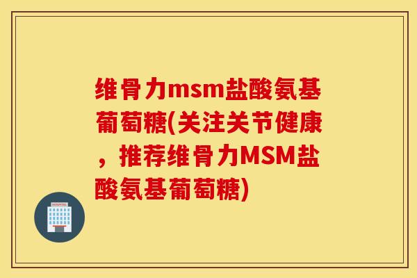 维骨力msm盐酸氨基葡萄糖(关注关节健康,推荐维骨力MSM盐酸氨基葡萄糖) 维骨力msm盐酸氨基葡萄糖(关注关节健康,推荐维骨力MSM盐酸氨基葡萄糖)