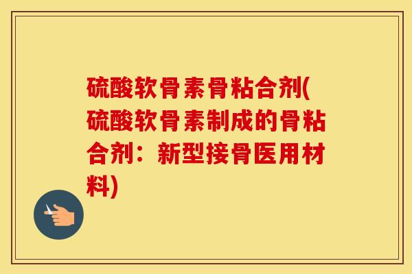 硫酸软骨素骨粘合剂(硫酸软骨素制成的骨粘合剂:新型接骨医用材料) 硫酸软骨素骨粘合剂(硫酸软骨素制成的骨粘合剂:新型接骨医用材料)