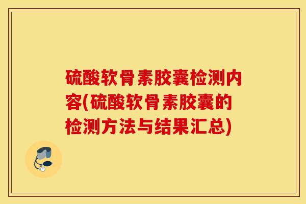 硫酸软骨素胶囊检测内容(硫酸软骨素胶囊的检测方法与结果汇总) 硫酸软骨素胶囊检测内容(硫酸软骨素胶囊的检测方法与结果汇总)