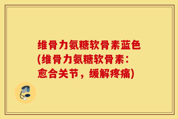 维骨力氨糖软骨素蓝色(维骨力氨糖软骨素:愈合关节,缓解) 维骨力氨糖软骨素蓝色(维骨力氨糖软骨素:愈合关节,缓解)