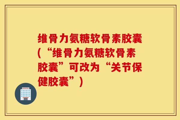 维骨力氨糖软骨素胶囊(“维骨力氨糖软骨素胶囊”可改为“关节保健胶囊”) 维骨力氨糖软骨素胶囊(“维骨力氨糖软骨素胶囊”可改为“关节保健胶囊”)