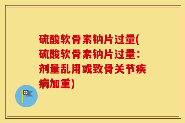 硫酸软骨素钠片过量(硫酸软骨素钠片过量:剂量乱用或致骨关节加重) 硫酸软骨素钠片过量(硫酸软骨素钠片过量:剂量乱用或致骨关节加重)