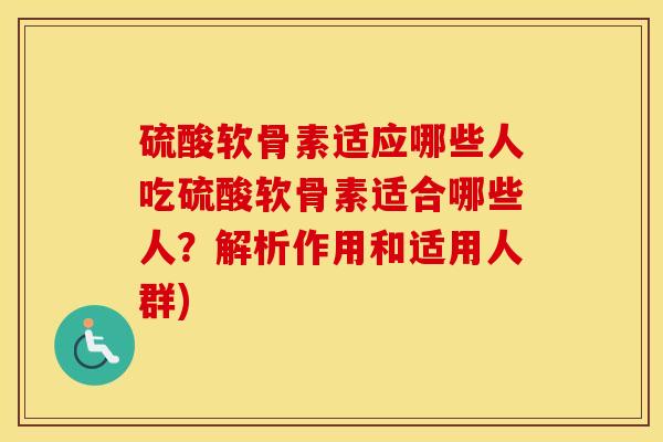 硫酸软骨素适应哪些人吃硫酸软骨素适合哪些人?解析作用和适用人群) 硫酸软骨素适应哪些人吃硫酸软骨素适合哪些人?解析作用和适用人群)