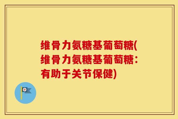 维骨力氨糖基葡萄糖(维骨力氨糖基葡萄糖：有助于关节保健)