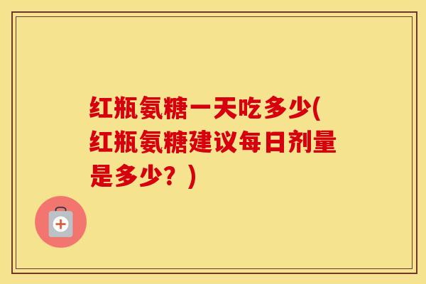 红瓶氨糖一天吃多少(红瓶氨糖建议每日剂量是多少?) 红瓶氨糖一天吃多少(红瓶氨糖建议每日剂量是多少?)
