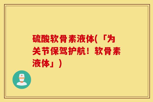 硫酸软骨素液体(「为关节保驾护航！软骨素液体」)