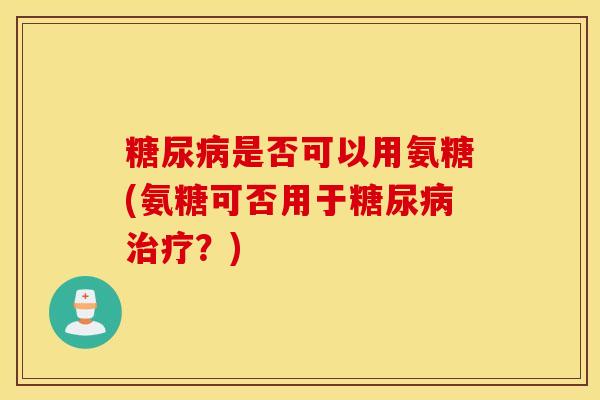是否可以用氨糖(氨糖可否用于?) 是否可以用氨糖(氨糖可否用于?)