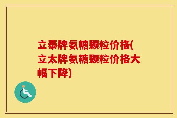 立泰牌氨糖颗粒价格(立太牌氨糖颗粒价格大幅下降) 立泰牌氨糖颗粒价格(立太牌氨糖颗粒价格大幅下降)