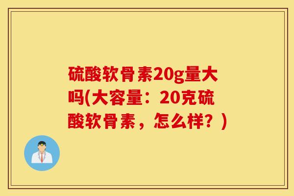 硫酸软骨素20g量大吗(大容量：20克硫酸软骨素，怎么样？)