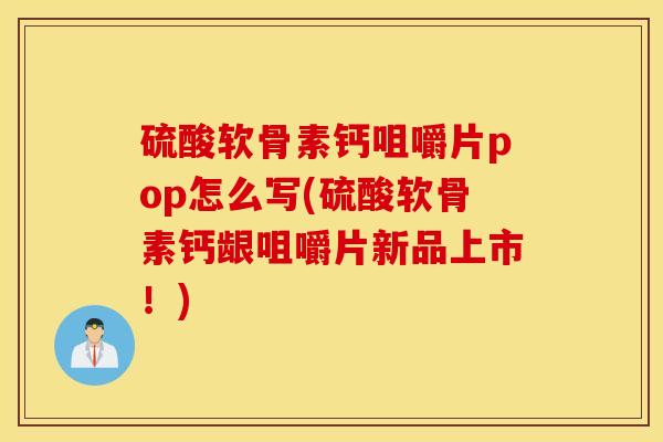硫酸软骨素钙咀嚼片pop怎么写(硫酸软骨素钙龈咀嚼片新品上市!) 硫酸软骨素钙咀嚼片pop怎么写(硫酸软骨素钙龈咀嚼片新品上市!)