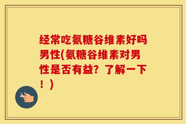 经常吃氨糖谷维素好吗男性(氨糖谷维素对男性是否有益?了解一下!) 经常吃氨糖谷维素好吗男性(氨糖谷维素对男性是否有益?了解一下!)