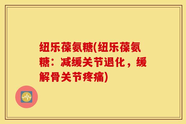 纽乐葆氨糖(纽乐葆氨糖:减缓关节退化,缓解骨关节) 纽乐葆氨糖(纽乐葆氨糖:减缓关节退化,缓解骨关节)