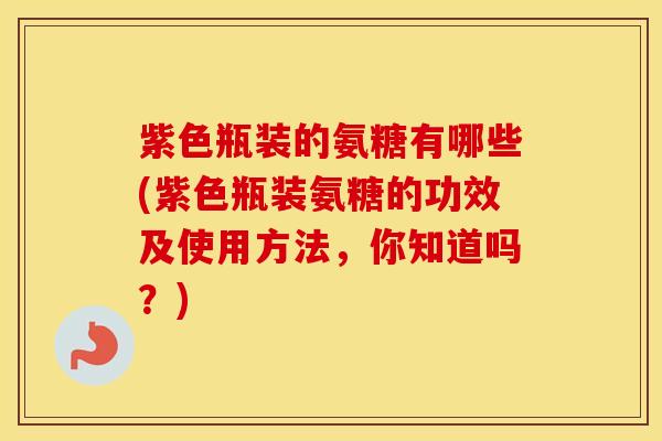 紫色瓶装的氨糖有哪些(紫色瓶装氨糖的功效及使用方法,你知道吗?) 紫色瓶装的氨糖有哪些(紫色瓶装氨糖的功效及使用方法,你知道吗?)