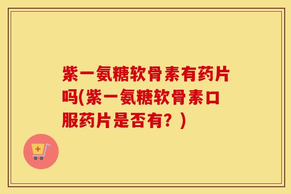 紫一氨糖软骨素有药片吗(紫一氨糖软骨素口服药片是否有?) 紫一氨糖软骨素有药片吗(紫一氨糖软骨素口服药片是否有?)