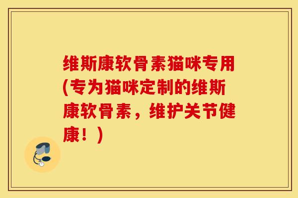 维斯康软骨素猫咪专用(专为猫咪定制的维斯康软骨素，维护关节健康！)
