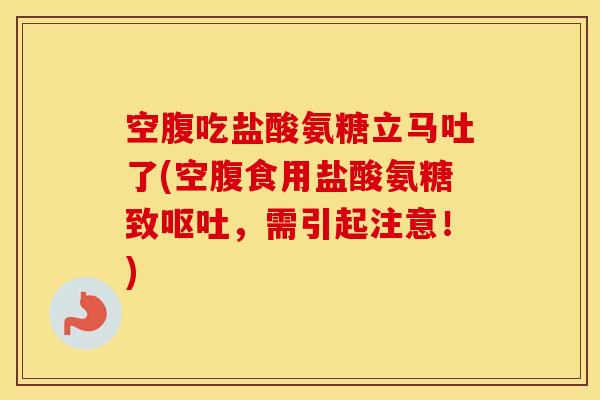 空腹吃盐酸氨糖立马吐了(空腹食用盐酸氨糖致,需引起注意!) 空腹吃盐酸氨糖立马吐了(空腹食用盐酸氨糖致,需引起注意!)