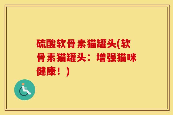 硫酸软骨素猫罐头(软骨素猫罐头:增强猫咪健康!) 硫酸软骨素猫罐头(软骨素猫罐头:增强猫咪健康!)
