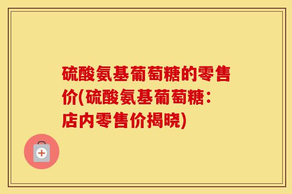硫酸氨基葡萄糖的零售价(硫酸氨基葡萄糖:店内零售价揭晓) 硫酸氨基葡萄糖的零售价(硫酸氨基葡萄糖:店内零售价揭晓)