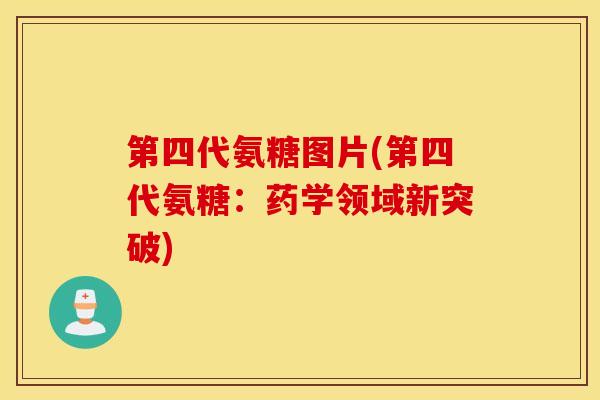 第四代氨糖图片(第四代氨糖:药学领域新突破) 第四代氨糖图片(第四代氨糖:药学领域新突破)