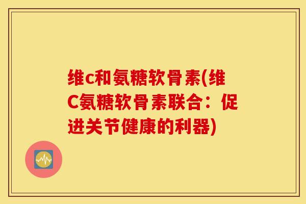 维c和氨糖软骨素(维C氨糖软骨素联合：促进关节健康的利器)