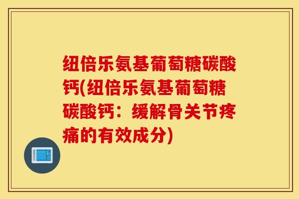 纽倍乐氨基葡萄糖碳酸钙(纽倍乐氨基葡萄糖碳酸钙:缓解骨关节的有效成分) 纽倍乐氨基葡萄糖碳酸钙(纽倍乐氨基葡萄糖碳酸钙:缓解骨关节的有效成分)