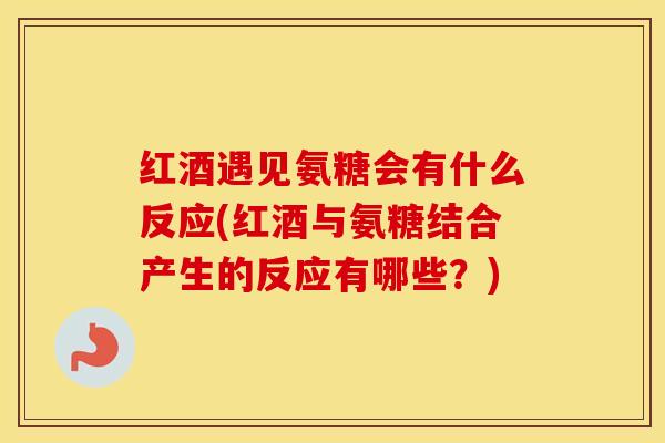 红酒遇见氨糖会有什么反应(红酒与氨糖结合产生的反应有哪些?) 红酒遇见氨糖会有什么反应(红酒与氨糖结合产生的反应有哪些?)