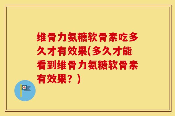 维骨力氨糖软骨素吃多久才有效果(多久才能看到维骨力氨糖软骨素有效果?) 维骨力氨糖软骨素吃多久才有效果(多久才能看到维骨力氨糖软骨素有效果?)