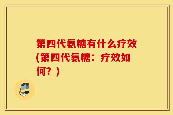 第四代氨糖有什么疗效(第四代氨糖：疗效如何？)