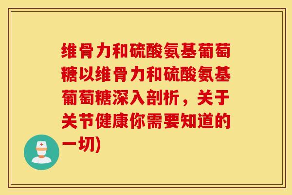 维骨力和硫酸氨基葡萄糖以维骨力和硫酸氨基葡萄糖深入剖析,关于关节健康你需要知道的一切) 维骨力和硫酸氨基葡萄糖以维骨力和硫酸氨基葡萄糖深入剖析,关于关节健康你需要知道的一切)