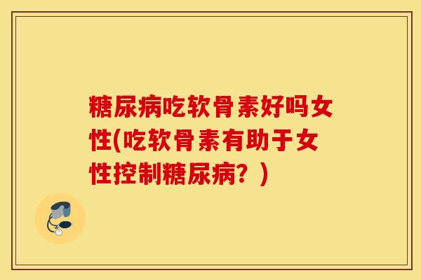 吃软骨素好吗女性(吃软骨素有助于女性控制？)
