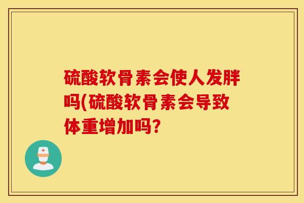 硫酸软骨素会使人发胖吗(硫酸软骨素会导致体重增加吗? 硫酸软骨素会使人发胖吗(硫酸软骨素会导致体重增加吗?