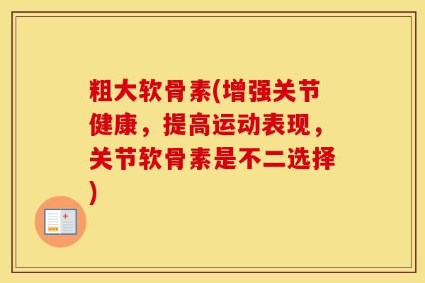 粗大软骨素(增强关节健康，提高运动表现，关节软骨素是不二选择)